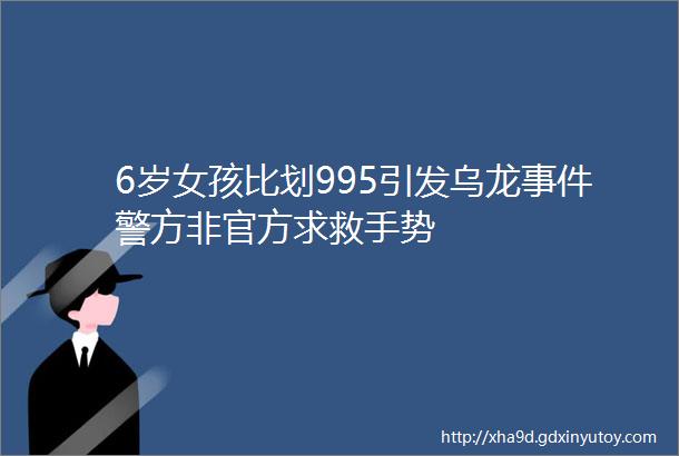 6岁女孩比划995引发乌龙事件警方非官方求救手势